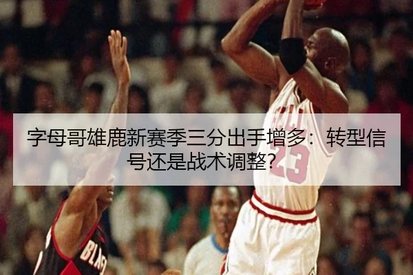 字母哥雄鹿新赛季三分出手增多：转型信号还是战术调整？